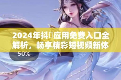 2024年抖抈應(yīng)用免費入口全解析，暢享精彩短視頻新體驗