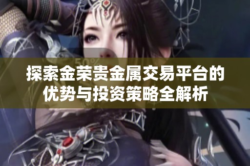 探索金榮貴金屬交易平臺的優勢與投資策略全解析