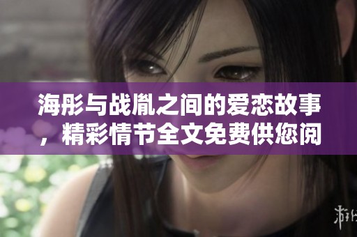 海彤與戰(zhàn)胤之間的愛(ài)戀故事，精彩情節(jié)全文免費(fèi)供您閱讀