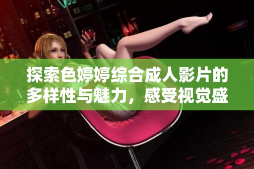 探索色婷婷綜合成人影片的多樣性與魅力，感受視覺盛宴