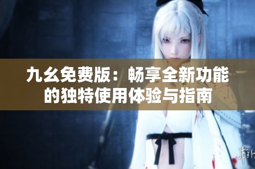 九幺免費(fèi)版：暢享全新功能的獨(dú)特使用體驗(yàn)與指南