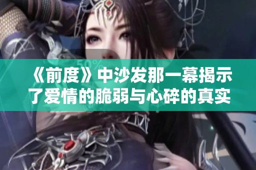 《前度》中沙發(fā)那一幕揭示了愛(ài)情的脆弱與心碎的真實(shí)感受