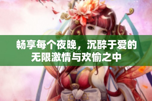 暢享每個夜晚，沉醉于愛的無限激情與歡愉之中