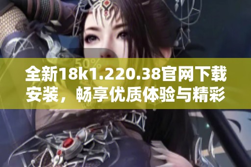 全新18k1.220.38官網(wǎng)下載安裝，暢享優(yōu)質(zhì)體驗(yàn)與精彩功能