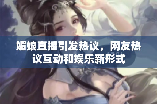 媚娘直播引發(fā)熱議，網(wǎng)友熱議互動(dòng)和娛樂(lè)新形式