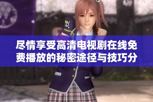 盡情享受高清電視劇在線免費(fèi)播放的秘密途徑與技巧分享