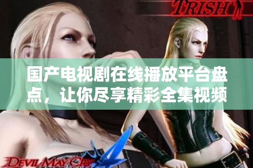 國產電視劇在線播放平臺盤點，讓你盡享精彩全集視頻！