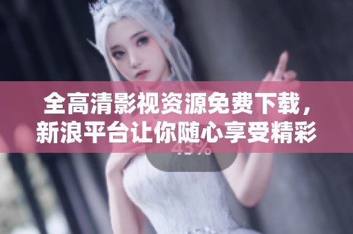 全高清影視資源免費下載，新浪平臺讓你隨心享受精彩內容