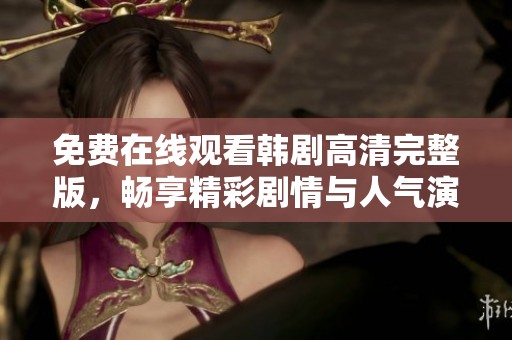 免費在線觀看韓劇高清完整版，暢享精彩劇情與人氣演員表現(xiàn)