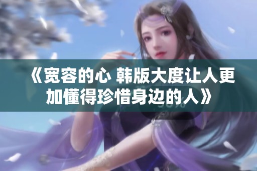 《寬容的心 韓版大度讓人更加懂得珍惜身邊的人》