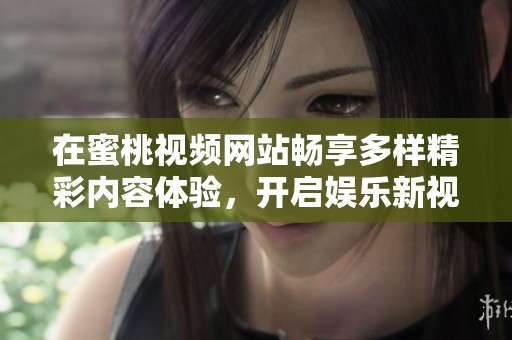 在蜜桃視頻網(wǎng)站暢享多樣精彩內(nèi)容體驗，開啟娛樂新視界！