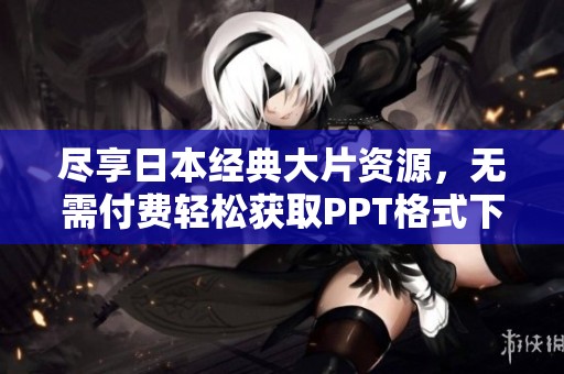 盡享日本經典大片資源，無需付費輕松獲取PPT格式下載指南