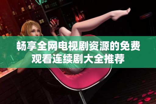 暢享全網電視劇資源的免費觀看連續劇大全推薦