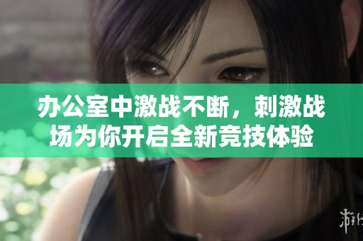 辦公室中激戰(zhàn)不斷，刺激戰(zhàn)場(chǎng)為你開啟全新競(jìng)技體驗(yàn)