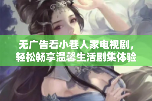 無廣告看小巷人家電視劇，輕松暢享溫馨生活劇集體驗