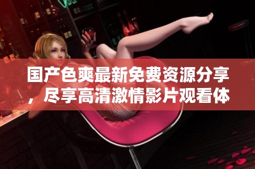 國產色爽最新免費資源分享，盡享高清激情影片觀看體驗