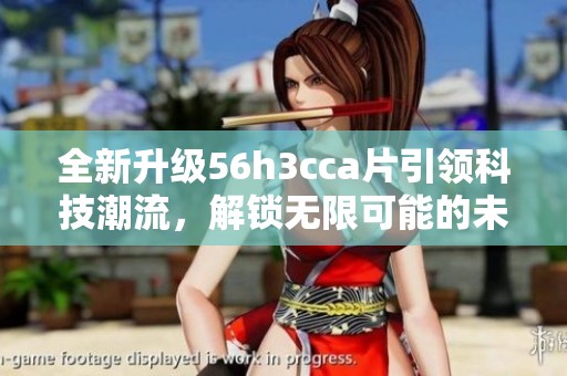 全新升級56h3cca片引領(lǐng)科技潮流，解鎖無限可能的未來體驗(yàn)