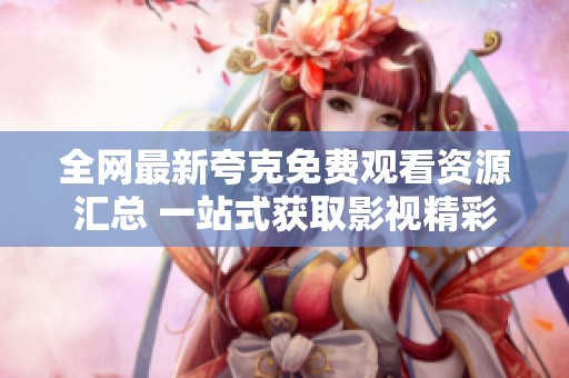 全網(wǎng)最新夸克免費觀看資源匯總 一站式獲取影視精彩內(nèi)容
