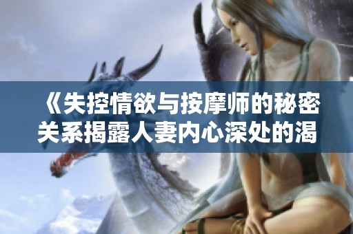 《失控情欲與按摩師的秘密關(guān)系揭露人妻內(nèi)心深處的渴望與掙扎》