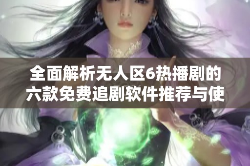 全面解析無人區(qū)6熱播劇的六款免費追劇軟件推薦與使用指南
