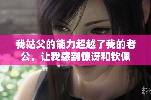 我姑父的能力超越了我的老公，讓我感到驚訝和欽佩
