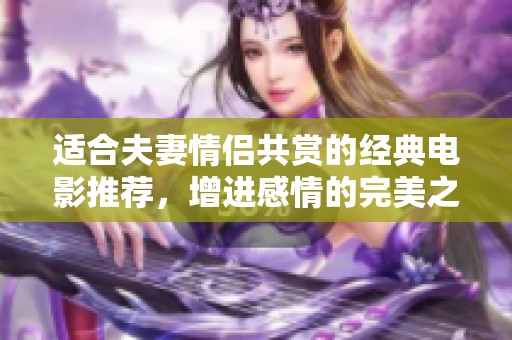 適合夫妻情侶共賞的經(jīng)典電影推薦，增進(jìn)感情的完美之選