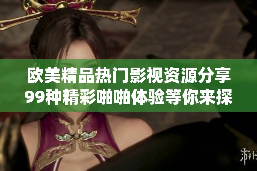 歐美精品熱門(mén)影視資源分享99種精彩啪啪體驗(yàn)等你來(lái)探索