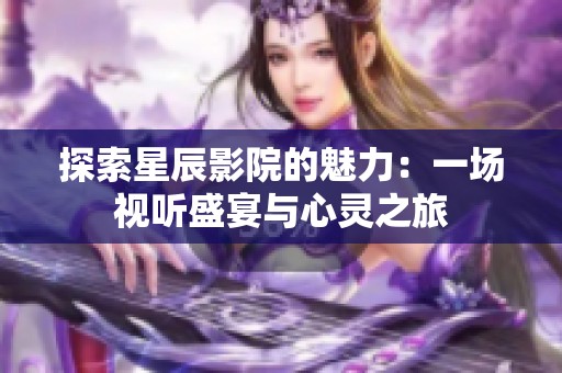 探索星辰影院的魅力：一場(chǎng)視聽盛宴與心靈之旅