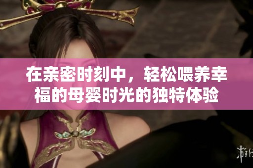 在親密時(shí)刻中，輕松喂養(yǎng)幸福的母嬰時(shí)光的獨(dú)特體驗(yàn)
