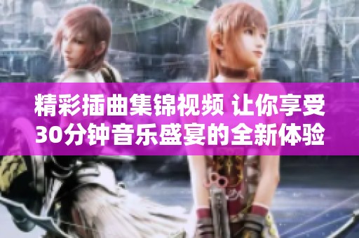 精彩插曲集錦視頻 讓你享受30分鐘音樂(lè)盛宴的全新體驗(yàn)