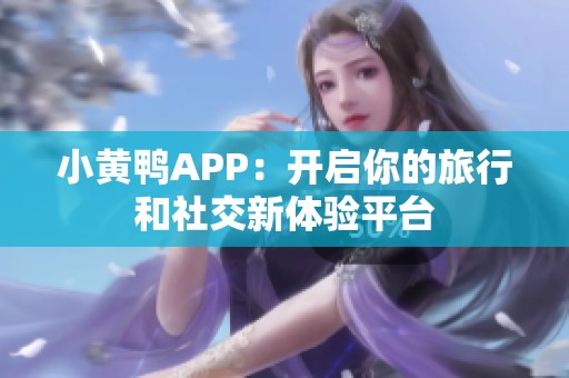 小黃鴨APP：開(kāi)啟你的旅行和社交新體驗(yàn)平臺(tái)