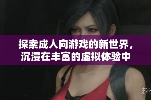 探索成人向游戲的新世界，沉浸在豐富的虛擬體驗中