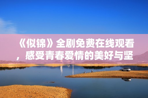 《似錦》全劇免費在線觀看，感受青春愛情的美好與堅持