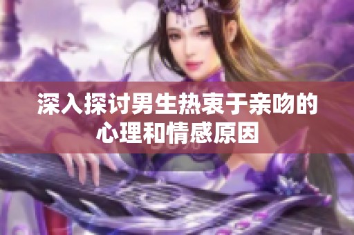 深入探討男生熱衷于親吻的心理和情感原因