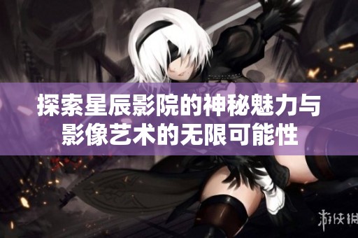 探索星辰影院的神秘魅力與影像藝術(shù)的無限可能性