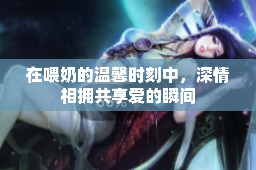 在喂奶的溫馨時刻中，深情相擁共享愛的瞬間
