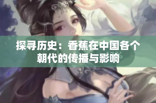 探尋歷史：香蕉在中國各個朝代的傳播與影響