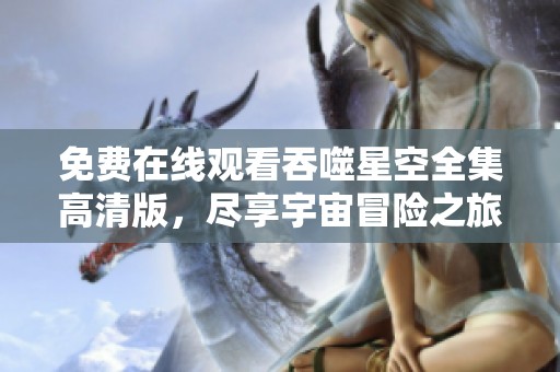 免費在線觀看吞噬星空全集高清版，盡享宇宙冒險之旅