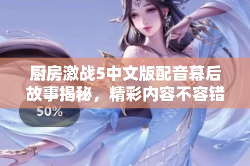 廚房激戰(zhàn)5中文版配音幕后故事揭秘，精彩內(nèi)容不容錯過