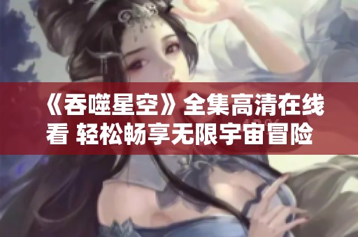 《吞噬星空》全集高清在線看 輕松暢享無(wú)限宇宙冒險(xiǎn)之旅