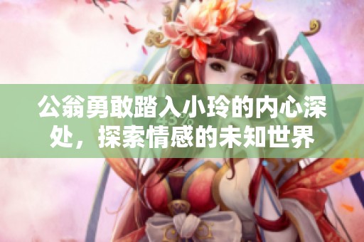 公翁勇敢踏入小玲的內心深處，探索情感的未知世界