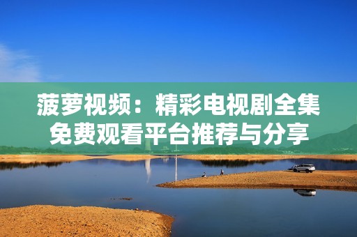 菠蘿視頻：精彩電視劇全集免費(fèi)觀看平臺(tái)推薦與分享