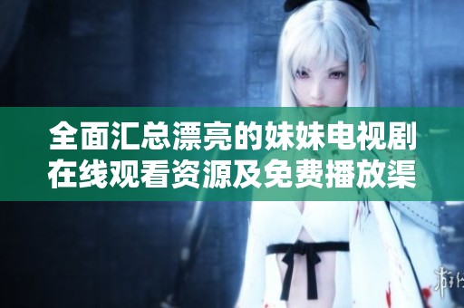 全面匯總漂亮的妹妹電視劇在線觀看資源及免費(fèi)播放渠道推薦
