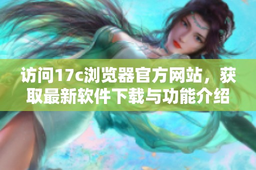 訪問(wèn)17c瀏覽器官方網(wǎng)站，獲取最新軟件下載與功能介紹