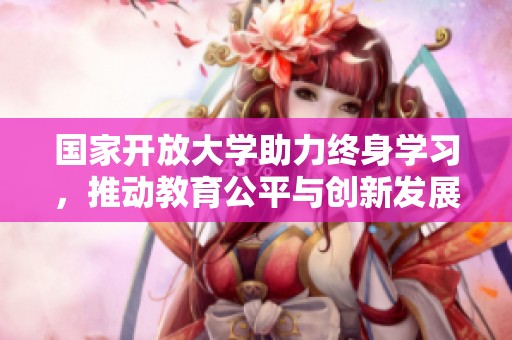 國家開放大學助力終身學習，推動教育公平與創(chuàng)新發(fā)展新模式