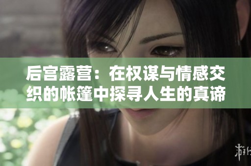后宮露營：在權謀與情感交織的帳篷中探尋人生的真諦