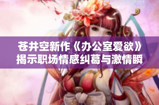 蒼井空新作《辦公室愛(ài)欲》揭示職場(chǎng)情感糾葛與激情瞬間