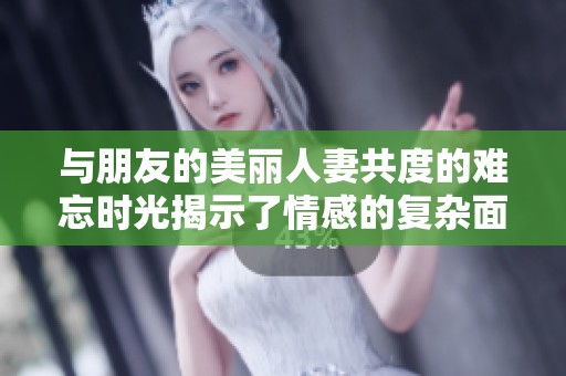 與朋友的美麗人妻共度的難忘時(shí)光揭示了情感的復(fù)雜面貌