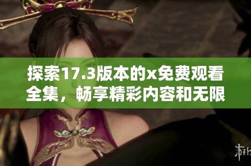 探索17.3版本的x免費觀看全集，暢享精彩內容和無限樂趣