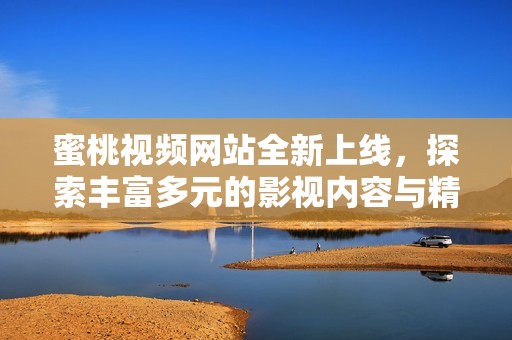 蜜桃視頻網站全新上線，探索豐富多元的影視內容與精彩體驗